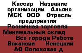 Кассир › Название организации ­ Альянс-МСК, ООО › Отрасль предприятия ­ Розничная торговля › Минимальный оклад ­ 25 000 - Все города Работа » Вакансии   . Ненецкий АО,Волоковая д.